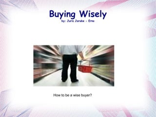 Buying Wisely
by: Juris Jarabe - Erno
How to be a wise buyer?
 