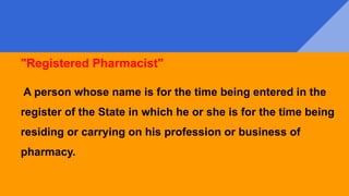 "Registered Pharmacist"
A person whose name is for the time being entered in the
register of the State in which he or she is for the time being
residing or carrying on his profession or business of
pharmacy.
 