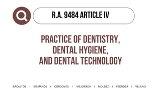 R.A. 9484 ARTICLE IV
BACALTOS I BISMANOS I CORDOVES I MEJORADA I MOLDEZ I PEDROSA I VELANO
PRACTICE OF DENTISTRY,
DENTAL HYGIENE,
AND DENTAL TECHNOLOGY
 