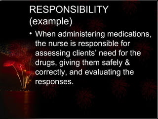 RESPONSIBILITY  (example) When administering medications, the nurse is responsible for assessing clients’ need for the drugs, giving them safely & correctly, and evaluating the responses. 