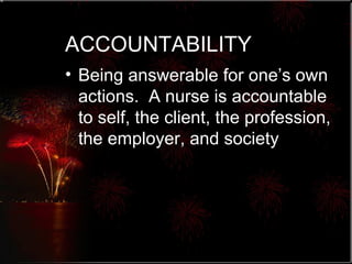 ACCOUNTABILITY Being answerable for one’s own actions.  A nurse is accountable to self, the client, the profession, the employer, and society 