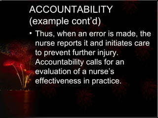 ACCOUNTABILITY (example cont’d) Thus, when an error is made, the nurse reports it and initiates care to prevent further injury.  Accountability calls for an evaluation of a nurse’s effectiveness in practice. 