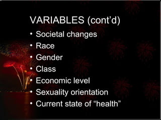VARIABLES (cont’d) Societal changes Race Gender Class Economic level Sexuality orientation Current state of “health” 