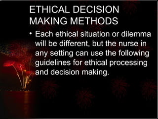 ETHICAL DECISION MAKING METHODS Each ethical situation or dilemma will be different, but the nurse in any setting can use the following guidelines for ethical processing and decision making. 