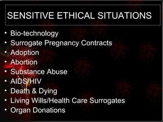 SENSITIVE ETHICAL SITUATIONS Bio-technology Surrogate Pregnancy Contracts Adoption Abortion Substance Abuse AIDS/HIV Death & Dying Living Wills/Health Care Surrogates Organ Donations 