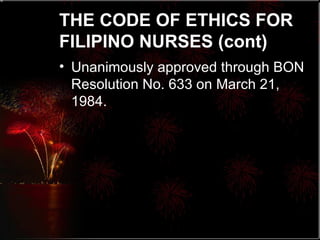 THE CODE OF ETHICS FOR FILIPINO NURSES (cont) Unanimously approved through BON Resolution No. 633 on March 21, 1984. 