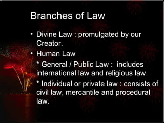 Branches of Law Divine Law : promulgated by our Creator. Human Law  * General / Public Law :  includes international law and religious law * Individual or private law : consists of civil law, mercantile and procedural law. 