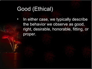 Good (Ethical) In either case, we typically describe the behavior we observe as good, right, desirable, honorable, fitting, or proper. 