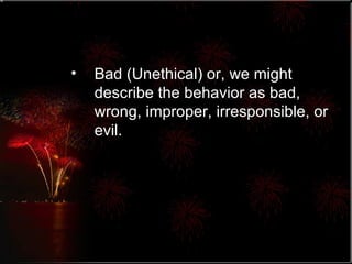 Bad (Unethical) or, we might describe the behavior as bad, wrong, improper, irresponsible, or evil. 