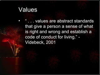 Values “  . . . values are abstract standards that give a person a sense of what is right and wrong and establish a code of conduct for living.” - Videbeck, 2001 