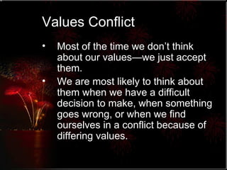 Values Conflict Most of the time we don’t think about our values—we just accept them. We are most likely to think about them when we have a difficult decision to make, when something goes wrong, or when we find ourselves in a conflict because of differing values. 