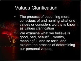 Values Clarification The process of becoming more conscious of and naming what one values or considers worthy is known as values clarification We examine what we believe is good, bad, beautiful, worthy, meaningful, and so forth, and explore the process of determining our personal values. 
