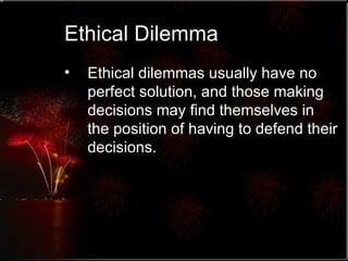 Ethical Dilemma Ethical dilemmas usually have no perfect solution, and those making decisions may find themselves in the position of having to defend their decisions. 