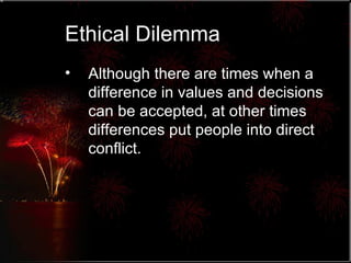 Ethical Dilemma Although there are times when a difference in values and decisions can be accepted, at other times differences put people into direct conflict. 