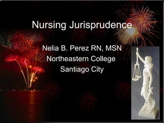 Nursing Jurisprudence Nelia B. Perez RN, MSN Northeastern College  Santiago City 