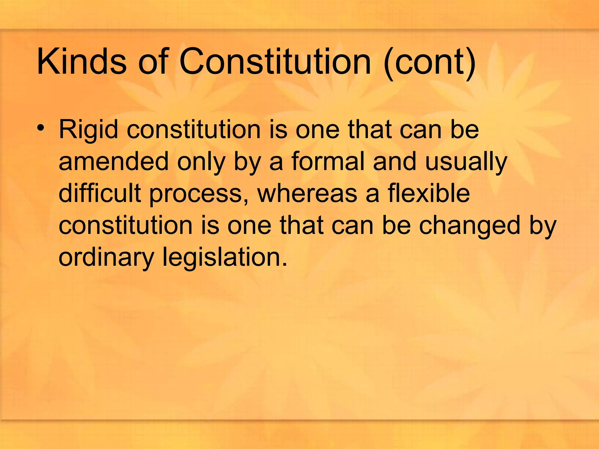 Rigid constitution is one that can be amended only by a formal and usually difficult process, whereas a flexible constitution is one that can be changed by ordinary legislation. Kinds of Constitution (cont) 