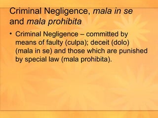 Criminal Negligence,  mala in se  and  mala prohibita Criminal Negligence – committed by means of faulty (culpa); deceit (dolo) (mala in se) and those which are punished by special law (mala prohibita).  