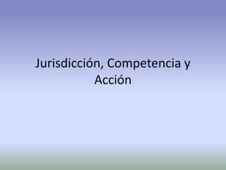 Jurisdicción, Competencia y
Acción
 