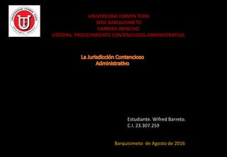 UNIVERSIDAD FERMÍN TORO
SEDE BARQUISIMETO
CARRERA DERECHO.
CÁTEDRA. PROCEDIMIENTO CONTENCIOSOS ADMINISTRATIVO.
Estudiante. Wifred Barreto.
C.I. 23.307.259
Barquisimeto de Agosto de 2016
 