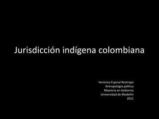 Jurisdicción indígena colombiana  Verónica Espinal Restrepo Antropología política Maestría en Gobierno Universidad de Medellín 2011 