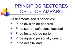 PRINCIPIOS RECTORES
    DEL J. DE AMPARO
Básicamente son 9 principios:
  P. de división de poderes
  P. de supremacía constitucional
  P. de Instancia de parte
  P. de agravio personal y directo
  P. de definitividad
 