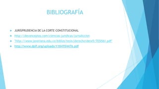 BIBLIOGRAFÍA
 JURISPRUDENCIA DE LA CORTE CONSTITUCIONAL
 http://deconceptos.com/ciencias-juridicas/jurisdiccion
 "http://www.javeriana.edu.co/biblos/tesis/derecho/dere5/TESIS61.pdf"
 http://www.dplf.org/uploads/1184704476.pdf
 