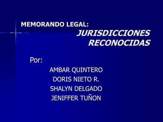 MEMORANDO LEGAL:
                JURISDICCIONES
                  RECONOCIDAS
  Por:
         AMBAR QUINTERO
          DORIS NIETO R.
         SHALYN DELGADO
         JENIFFER TUÑON
 