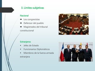 3. Limites subjetivas
Nacional
 Los congresistas
 Defensor del pueblo
 Magistrados del tribunal
constitucional
Extranjeros
 Jefes de Estado
 Funcionarios Diplomáticos
 Miembros de la fuerza armada
extranjera
 