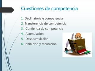 Cuestiones de competencia
1. Declinatoria e competencia
2. Transferencia de competencia
3. Contienda de competencia
4. Acumulación
5. Desacumulación
6. Inhibición y recusación
 