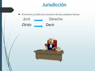 Jurisdicción
 El término jurisdicción proviene de dos palabras latinas:
Iuris Derecho
Dictio Decir
 