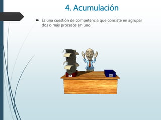 4. Acumulación
 Es una cuestión de competencia que consiste en agrupar
dos o más procesos en uno.
 