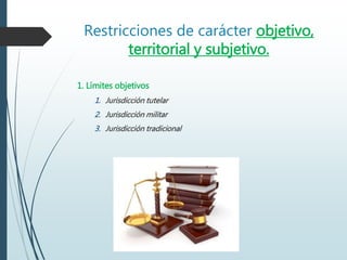 Restricciones de carácter objetivo,
territorial y subjetivo.
1. Límites objetivos
1. Jurisdicción tutelar
2. Jurisdicción militar
3. Jurisdicción tradicional
 