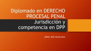 Diplomado en DERECHO
PROCESAL PENAL
Jurisdicción y
competencia en DPP
JORGE JOSE VALDA DAZA
 
