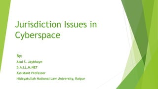 Jurisdiction Issues in
Cyberspace
By:
Atul S. Jaybhaye
B.A.LL.M.NET
Assistant Professor
Hidayatullah National Law University, Raipur
 