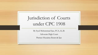 Jurisdiction of Courts
under CPC 1908
By Syed Muhammad Ijaz, FCA, LL.B.
Advocate High Court
Partner Huzaima Ikram & Ijaz
 