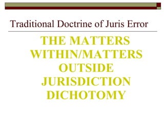 Traditional Doctrine of Juris Error THE MATTERS WITHIN/MATTERS OUTSIDE JURISDICTION DICHOTOMY 