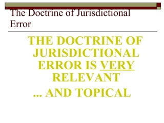 The Doctrine of Jurisdictional Error THE DOCTRINE OF JURISDICTIONAL ERROR IS  VERY  RELEVANT ... AND TOPICAL 