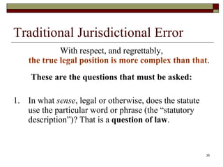 Traditional Jurisdictional Error With respect, and regrettably, the true legal position is more complex than that .  These are the questions that must be asked: 1. In what  sense , legal or otherwise, does the statute use the particular word or phrase (the “statutory description”)? That is a  question of law . 