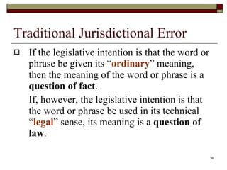 Traditional Jurisdictional Error If the legislative intention is that the word or phrase be given its “ ordinary ” meaning, then the meaning of the word or phrase is a  question of fact .  If, however, the legislative intention is that the word or phrase be used in its technical “ legal ” sense, its meaning is a  question of law . 