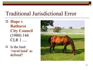 Traditional Jurisdictional Error Hope v Bathurst City Council  (1980) 144 CLR 1 … Is the land ‘ rural land ’ as defined? 