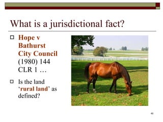 What is a jurisdictional fact? Hope v Bathurst City Council  (1980) 144 CLR 1 … Is the land ‘ rural land ’ as defined? 