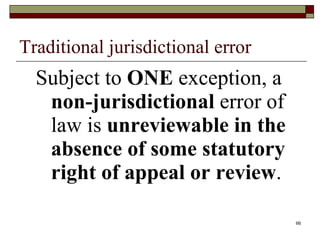 Traditional jurisdictional error Subject to  ONE  exception, a  non-jurisdictional  error of law is  unreviewable   in the absence of some statutory right of appeal or review . 