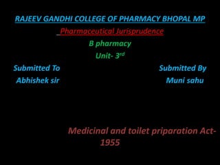 RAJEEV GANDHI COLLEGE OF PHARMACY BHOPAL MP
Pharmaceutical Jurisprudence
B pharmacy
Unit- 3rd
Submitted To Submitted By
Abhishek sir Muni sahu
Medicinal and toilet priparation Act-
1955
 