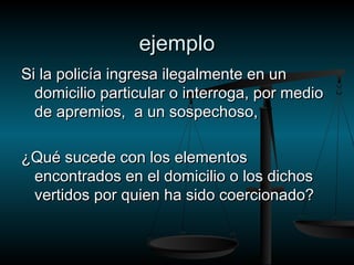 eejjeemmpplloo 
SSii llaa ppoolliiccííaa iinnggrreessaa iilleeggaallmmeennttee eenn uunn 
ddoommiicciilliioo ppaarrttiiccuullaarr oo iinntteerrrrooggaa, ppoorr mmeeddiioo 
ddee aapprreemmiiooss, aa uunn ssoossppeecchhoossoo, 
¿QQuuéé ssuucceeddee ccoonn llooss eelleemmeennttooss 
eennccoonnttrraaddooss eenn eell ddoommiicciilliioo oo llooss ddiicchhooss 
vveerrttiiddooss ppoorr qquuiieenn hhaa ssiiddoo ccooeerrcciioonnaaddoo?? 
 