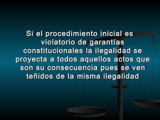 Si el procedimiento iinniicciiaall eess 
vviioollaattoorriioo ddee ggaarraannttííaass 
ccoonnssttiittuucciioonnaalleess llaa iilleeggaalliiddaadd ssee 
pprrooyyeeccttaa aa ttooddooss aaqquueellllooss aaccttooss qquuee 
ssoonn ssuu ccoonnsseeccuueenncciiaa ppuueess ssee vveenn 
tteeññiiddooss ddee llaa mmiissmmaa iilleeggaalliiddaadd 
 