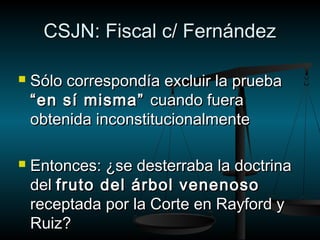CCSSJJNN:: FFiissccaall cc// FFeerrnnáánnddeezz 
 SSóólloo ccoorrrreessppoonnddííaa eexxcclluuiirr llaa pprruueebbaa 
““eenn ssíí mmiissmmaa”” ccuuaannddoo ffuueerraa 
oobbtteenniiddaa iinnccoonnssttiittuucciioonnaallmmeennttee 
 EEnnttoonncceess:: ¿ssee ddeesstteerrrraabbaa llaa ddooccttrriinnaa 
ddeell ffrruuttoo ddeell áárrbbooll vveenneennoossoo 
rreecceeppttaaddaa ppoorr llaa CCoorrttee eenn RRaayyffoorrdd yy 
RRuuiizz?? 
 
