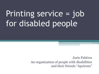 Printing service = job
for disabled people


                                  Juris Pabērzs
      An organization of people with disabilities
                   and their friends “Apeirons”
 