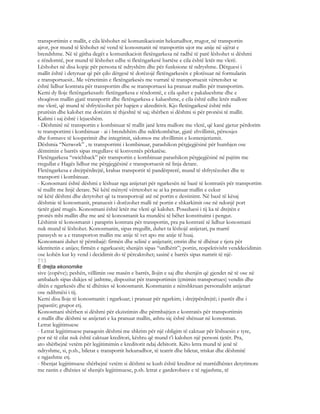 transportimin e mallit, e cila lëshohet në komunikacionin hekurudhor, rrugor, në transportin
ajror, por mund të lëshohet në vend të konosmanit në transportin ujor me anije në ujërat e
brendshme. Në të gjitha degët e komunikacioit fletëngarkesa në radhë të parë lëshohet si dëshmi
e rëndomtë, por mund të lëshohet edhe si fletëngarkesë bartëse e cila është letër me vlerë.
Lëshohet në disa kopje për persona të ndryshëm dhe për funksione të ndryshme. Dërguesi i
mallit është i detyruar që për çdo dërgesë të dorëzojë fletëngarkesën e plotësuar në formularin
e transportuesit.. Me vërtetimin e fletëngarkesës me vurratë të transportuesit vërtetohet se
është lidhur kontrata për transportim dhe se transportuesi ka pranuar mallin për transportim.
Kemi dy lloje fletëngarkesash: fletëngarkesa e rëndomtë, e cila quhet e pakalueshme dhe e
shoqëron mallin gjatë transportit dhe fletëngarkesa e kalueshme, e cila është edhe letër mallore
me vlerë, që mund të shfrytëzohet për hapjen e akreditivit. Kjo fletëngarkesë është mbi
prurësin dhe kalohet me dorëzim të thjeshtë të saj; shërben si dëshmi si për pronësi të mallit.
Kalimi i saj është i lejueshëm.
- Dëshmitë në transportin e kombinuar të mallit janë letra mallore me vlerë, që kanë gjetur përdorim
te transportimi i kombinuar - ai i brendshëm dhe ndërkombëtar, gjatë zhvillimit, përsosjes
dhe formave të kooperimit dhe integrimit, sidomos me zhvillimin e kontenjerizmit.
Dëshmia “Network” , te transportimi i kombinuar, parashikon përgjegjësinë për humbjen ose
dëmtimin e barrës sipas rregullave të konventës përkatëse.
Fletëngarkesa “swichback” për transportin e kombinuar parashikon përgjegjësinë në pajtim me
rregullat e Hagës lidhur me përgjegjësinë e transportuesit në linja detare.
Fletëngarkesa e drejtpërdrejtë, krahas transportit të pandërprerë, mund të shfrytëzohet dhe te
transporti i kombinuar.
- Konosmani është dëshmi e lëshuar nga anijetari për ngarkesën në bazë të kontratës për transportim
të mallit me linjë detare. Në këtë mënyrë vërtetohet se ai ka pranuar mallin e cekur
në këtë dëshmi dhe detyrohet që ta transportojë atë në portin e destinimt. Në bazë të kësaj
dëshmie të konosmanit, pranuesit i dorëzohet malli në portin e shkarkimit ose në ndonjë port
tjetër gjatë rrugës. Konosmani është letër me vlerë që kalohet. Poseduesi i tij ka të drejtën e
pronës mbi mallin dhe me anë të konosmanit ka mundësi të bëhet konstituimi i pengut.
Lëshimit të konosmanit i paraprin kontrata për transportin, pra pa kontratë të lidhur konosmani
nuk mund të lëshohet. Konosmanin, sipas rregullit, duhet ta lëshojë anijetari, pa marrë
parasysh se a e transporton mallin me anije të vet apo me anije të huaj.
Konosmani duhet të përmbajë: firmën dhe selinë e anijetarit; emrin dhe të dhënat e tjera për
identitetin e anijes; firmën e ngarkuesit; shenjën sipas “urdhërit”; portin, respektivisht venddecidimin
ose kohën kur ky vend i decidimit do të përcaktohet; sasinë e barrës sipas numrit të një-
713
E drejta ekonomike
sive (copëve); peshën, vëllimin ose masën e barrës, llojin e saj dhe shenjën që gjendet në të ose në
ambalazh sipas dukjes së jashtme, dispozitat për transportimin (çmimin transportues) vendin dhe
ditën e ngarkesës dhe të dhënies së konosmanit. Konsmanin e nënshkruan personalisht anijetari
ose ndihmësi i tij.
Kemi disa lloje të konosmanit: i ngarkuar; i pranuar për ngarkim; i drejtpërdrejtë; i pastër dhe i
papastër; grupor etj.
Konosmani shërben si dëshmi për ekzistimin dhe përmbajtjen e kontratës për transportimin
e mallit dhe dëshmi se anijetari e ka pranuar mallin, ashtu siç është shënuar në konosman.
Letrat legjitimuese
- Letrat legjitimuese paraqesin dëshmi me shkrim për një obligim të caktuar për lëshuesin e tyre,
por në të cilat nuk është caktuar kreditori, kështu që mund t’i kalohen një personi tjetër. Pra,
ato shërbejnë vetëm për legjitimimin e kreditorit ndaj debitorit. Këto letra mund të jenë të
ndryshme, si, p.sh., biletat e transportit hekurudhor, të teatrit dhe biletat, triskat dhe dëshmitë
e ngjashme etj.
- Shenjat legjitimuese shërbejnë vetëm si dëshmi se kush është kreditor në marrëdhëniet detyrimore
me rastin e dhënies së shenjës legjitimuese, p.sh. letrat e garderobave e të ngjashme, të
 