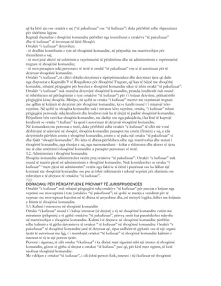 që ka bërë ajo ose ortakët e saj (“të pakufizuar” ose “të kufizuar”) duke përfshirë edhe shpenzimet
për shërbime ligjore.
Kapitali themeltar i shoqërisë komandite përbëhet nga kontributet e ortakëve “të pakufizuar”
dhe të kufizuar” të investuar në këtë Shoqëri.
Ortakët “e kufizuar” detyrohen:
- të derdhin kontributin e tyre në shoqërinë komandite, në përputhje me marrëveshjen për
themelimin e saj;
- të mos jenë aktivë në ushtrimin e veprimtarisë së përditshme dhe në administrimin e veprimtarisë
tregtare të shoqërisë komandite;
- të mos paraqiten ndaj personave të tretë si ortakë “të pakufizuar” ose si të autorizuar për të
detyruar shoqërinë komandite.
Ortakët “e kufizuar”, të cilët i shkelin detyrimet e sipërpërmendura dhe detyrimet tjera që dalin
nga dispozitat e Kapitullit V të Rregullores për Shoqëritë Tregtare, që kan të bëjnë me shoqëritë
komndite, mbajnë përgjegjësi për borxhet e shoqërisë komandite sikur të ishin ortakë “të pakufizuar”.
Ortakët “e kufizuar” nuk mund ta detyrojnë shoqërinë komandite, prandaj kreditorët nuk mund
të mbështeten në përfaqësimin e tyre ortakëve “të kufizuar”) për t`i krijuar detyrime, përkatësisht
përgjegjësi kësaj shoqërie. Mirëpo, në qoftë se ortaku “i kufizuar” merret me veprimtari tregtare
me qëllim të krijimit të detyrimit për shoqërinë komandite, kjo e fundit mund t`i miratojë këto
veprime. Në qoftë se shoqëria komandite nuk i miraton këto veprime, ortaku, “i kufizuar” mban
përgjegjësi personale ndaj kreditorit dhe kreditori nuk ka të drejtë të padisë shoqërinë komandite.
Përjashtim bën rasti kur shoqëria komandite, me dashje ose nga pakujdesia, i ka lënë të kuptojë
kreditorit se ortaku “i kufiuar” ka qenë i autorizuar të detyrojë shoqërinë komandite.
Në komunikim me personat e tretë, duke përfshirë edhe ortakët “e kufizuar” të cilët më vonë
dëshirojnë të aderojnë në shoqëri, shoqëria komandite paraqitet me emrin (firmën) e saj, e cila
detyrimisht përfshin emrin e shoqërisë komandite, emrin e së paku një ortaku “të pakufizuar” si
dhe fjalët “shoqëri komandite”. Po këto të dhëna përfshihen edhe nga marrëveshja dhe statuti i
shoqërisë komandite, nga shenjat e saj, nga memorandumi - kokat e shkresave dhe akteve të tjera
me të cilat emërtimi i shoqërisë komandite u paraqitet personave të tretë.
5.2. Administrimi i shoqërisë komandite
Shoqëria komandite administrohet vetëm prej ortakëve “të pakufizuar”. Ortakët “e kufizuar” nuk
mund të marrin pjesë në administrimin e shoqërisë komandite. Nuk konsiderohet se ortaku “i
kufizuar” “merr pjesë në administrim” vetëm nga fakti se ai është i punësuar ose ka lidhur një
kontratë me shoqërinë komandite ose pse ai është ndërmarrës i ndonjë veprimi për zbatimin ose
mbrojtjen e të drejtave të ortakëve “të kufizuar”.
722
DORACAKU PËR PËRGATITJEN E PROVIMIT TË JURISPRUDENCËS
Ortakët “e kufizuar” nuk mbajnë përgjegjësi ndaj ortakëve “të kufizuar” për pasojat e krijuar nga
veprimi ose mosveprimi i tyre (ortakëve “të pakufizuar”) në qoftë se marrja e vendimit për të
vepruar ose mosvepruar bazohet në të dhëna të arsyeshme dhe, në mënyrë logjike, lidhet me krijimin
e fitimit të shoqërisë komandite.
5.3. Kalimi i interesave në shoqëritë komandite
Ortaku “i kufizuar” mund t`i kaloje interesat (të drejtat) e tij në shoqërinë komandite vetëm me
miratimin (pëlqimin) e të gjithë ortakëve “të pakufizuar”, përveç rastit kur parashikohet ndryshe
në marrëveshjen e shoqërisë komandite. Kalimi i të drejtave në shoqërinë komandite përfshin
edhe kalimin e të gjitha detyrimeve të ortakut “ të kufizuar” në shoqërinë komandite. Ortakët “e
pakufizuar” të shoqërisë komandite janë të detyruar që, sipas urdhërit të gjykatës ose të një organi
tjetër të autorizuar me ligj, t`i mundojnë ortakut “të kufizuar” të shoqërisë komandite kalimin e
interesit të tij te një person tjetër.
Personi i siguruar, të cilit ortaku “i kufizuar” i ka dhënë mjet sigurimi mbi një interes të shoqërisë
komandite, gëzon të gjitha të drejtat e ortakut “të kufizua” pasi që, për këtë mjet sigrimi, të ketë
njoftuar shoqërinë komandite.
Me vdekjen e ortakut “të kufizuar”, i cili është person fizik, interesi i tij i kufizuar në shoqërinë
 