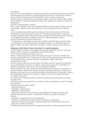 8.2. Braktisja
Prona me vlerë të parandësishme ose prona që paraqet barrë të rëndë për pasurinë mund të braktiset
nga administratori pas regjistrimit të vendimit gjuqësor për miratimin e braktisjes. Pas braktisjes,
prona pushon të jetë pjesë e pasurisë dhe kreditorët e siguruar mund t`i realizojnë me
detyrim të drejtat e tyre ndaj pronës, në përputhje me ligjin e zbatueshëm. Njoftimi dhe mundësia
për të kundërshtuar braktisjen rregullohen me procedurat e përcaktuara të shitjes me negociata të
drejtpërdrejta.
8.3 Shitja e jashtëzakonshme e pasurisë
Duke i zbatuar dispozitat e nenit 60 të Ligjit për likuidimin, që kanë të bëjnë me shitjen e pasurisë
dhe Rregullat e zbatimit, shitja e jashtëzakonshme e pronës nga administratori do të bëhet në
rastet:
- kur prona përbëhet nga mallrat që prishen shpejt, për ç`arsye edhe propozohet shitja e tyre,
administratori e njofton njëanshëm “ex parte” me “Njoftimin urgjent për shitjen e propozuar
të mallrave që prishen shpejt”. Në qoftë se Gjykata, brenda afatit prej 2 ditësh, nga dita e njoftimit,
nuk i përgjigjet administratorit, përkatësisht nuk merr vendim për shtyrjen e shitjes së
propozuar, administratori mund të fillojë shitjen;
- kur shpenzimet e mirëmbajtjes së pronës janë të mëdha dhe, për këtë arsye, propozohet shitja
e saj, administratori do ta njoftojë Gjykatën njëanshëm “ex parte” me “Njoftimin urgjent për
shitjen e mallrave për shkak të shpenzimeve të mdha”. Në qoftë se Gjykata, brenda afatit prej
752
DORACAKU PËR PËRGATITJEN E PROVIMIT TË JURISPRUDENCËS
5 ditësh, nga dita e njoftimit, nuk i përgjigjet administratorit, përkatësisht nuk merr vendim për
shtyrjen e shitjes së propozuar, administratori mund të fillojë shitjen.
8.4. Të ardhurat nga shija ose përdorimi i pasurisë
Fitimet e realizuara nga shitja ose shfrytëzimi i pasurisë janë pjesë e pasurisë që mbrohen dhe
llogariten nga administratori. Të drejtatë nga këto fitime, që dalin nga pengu, pengndalja, hipoteka
ose ndonjë interes tjetër i siguruar, realizohen në përputhje me ligjin e zbatueshem.
8.5. Shpenzimet e shitjes
Fitimet e realizuara nga shitja e pronës që nuk i nënshtrohet interesit të siguruar do të përdoren,
së pari, për mbulimin e shpenzimeve të shitjes e, pastaj, pjesa e mbetur, do të shpërndahet, në
përputhje me prioritetet e caktuara në nenin 65 të Ligjit për Likuidimin.
Fitimet e realizuara nga shitja e pronës, që i nënshtrohet interesit të siguruar, do të përdoren, së
pari, për mbulimin e shpenzimeve të shitjes, pastaj për përmbushjen e kërkesave të siguruara, në
përputhje me prioritetet e tyre të përcaktuara me ligjin e zbatueshem dhe, së fundi, pjesa e mbetur,
do të shpërndahet në përputhje me prioritetet e caktuara në nenin 65 të Ligjit për Likuidimin.
8.6. Caktimi i prioriteteve
Në të gjitha rastet e likuidimit, kërkesat e kreditorëve përmbushen sipas kategorisë, me rendin e
prioritetit vijues:
a) Kërkesat e siguruara, pa shpenzimet e arsyeshme të shitjes, në përputhje me nenin 64.2 të Ligjit
për Likuidimin;
b) Kërkesat prioritare, duke përfshirë:
- shpenzimet gjyqësore;
- shpenzimet e administratorit;
- shpërblimin e administratorit;
- shpenzimet administrative të nevojshme për mirëmbajtjen dhe mbrojtjen e pasurisë, duke
përfshirë shpenzimet për veprimet e vazhdueshme të debitorit, pas datës së paraqitjes së
kërkesës;
- shpenzimet e riorganizimit (në rast të riorganizimit);
- financimin e riorganizimit dhe kredisë (në rast të dështimit të riorganizimit);
- pagesat dhe shpenzimet e personave të angazhuar gjatë kohës së administrimit të rastit dhe
- shpenzimet e bordit të kreditorëve.
c) Kërkesat e preferuara, për nëpunësit e papaguar, para kërkesave (kufizuar për pagat dymujore)
 